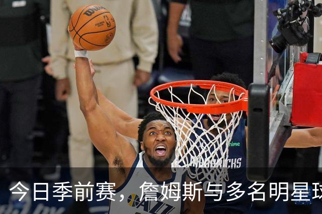今日季前赛，詹姆斯与多名明星球员将缺席对战尼克斯