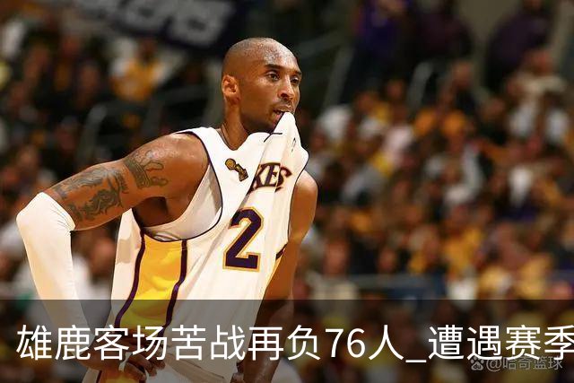 雄鹿客场苦战再负76人 遭遇赛季开局三连败